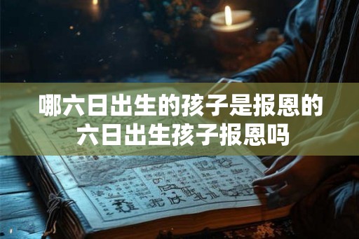 哪六日出生的孩子是报恩的 六日出生孩子报恩吗 哪六日出生的孩子是报恩的 六日出生孩子报恩吗