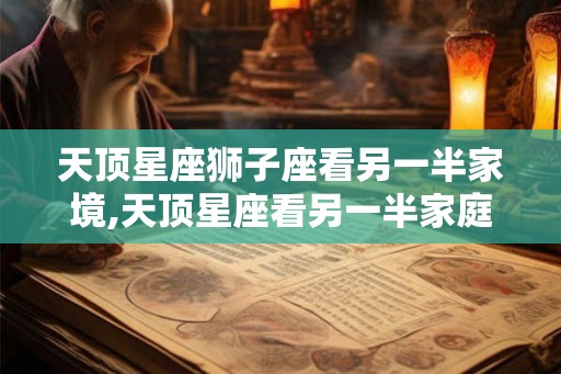 天顶星座狮子座看另一半家境,天顶星座看另一半家庭