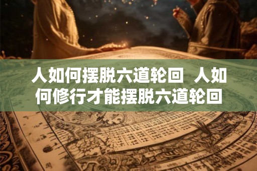 人如何摆脱六道轮回  人如何修行才能摆脱六道轮回