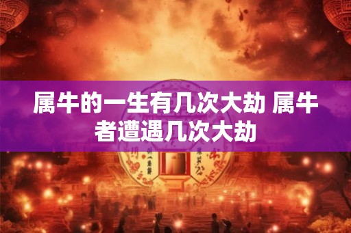 属牛的一生有几次大劫 属牛者遭遇几次大劫 属牛的一生有几次大劫 属牛者遭遇几次大劫