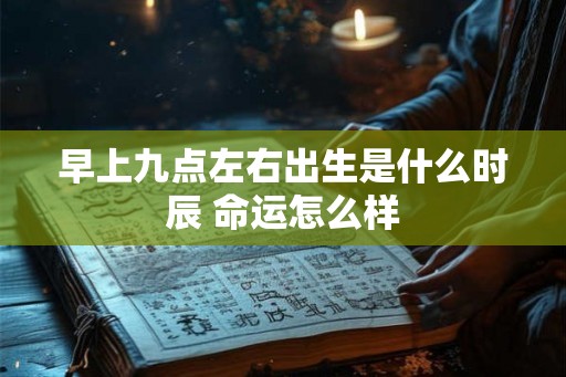 早上九点左右出生是什么时辰 命运怎么样 早上九点左右出生是什么时辰 命运怎么样