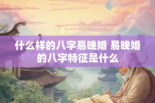 什么样的八字易晚婚 易晚婚的八字特征是什么