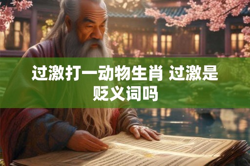 过激打一动物生肖 过激是贬义词吗 过激打一动物生肖 过激是贬义词吗