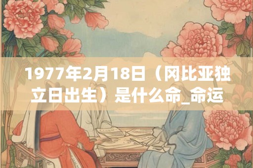 1977年2月18日（冈比亚独立日出生）是什么命_命运如何