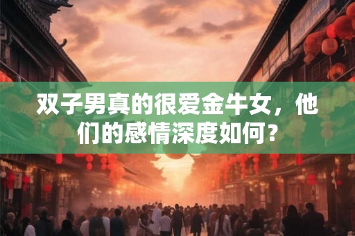 双子男真的很爱金牛女,他们的感情深度如何? 双子男真的很爱金牛女,他们的感情深度如何?