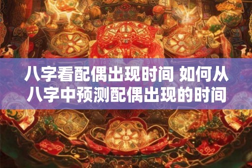 八字看配偶出现时间 如何从八字中预测配偶出现的时间