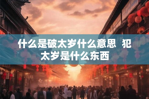 什么是破太岁什么意思  犯太岁是什么东西
