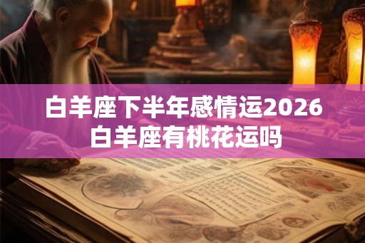 白羊座下半年感情运2026 白羊座有桃花运吗
