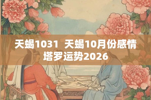 天蝎1031  天蝎10月份感情塔罗运势2026