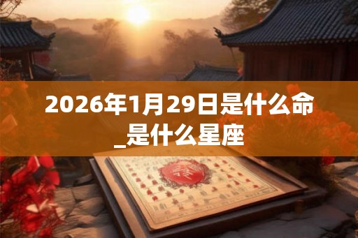 2026年1月29日是什么命_是什么星座 2026年1月29日是什么命_是什么星座
