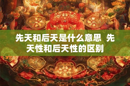 先天和后天是什么意思  先天性和后天性的区别