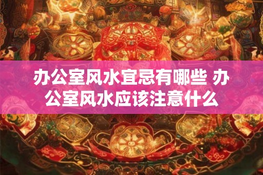 办公室风水宜忌有哪些 办公室风水应该注意什么