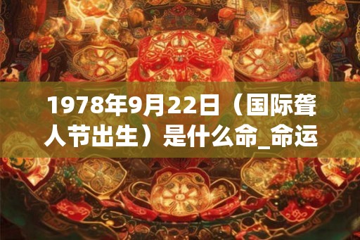 1978年9月22日(国际聋人节出生)是什么命_命运如何 1978年9月22日(国际聋人节出生)是什么命_命运如何