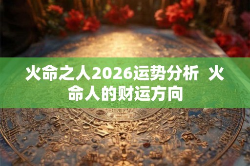 火命之人2026运势分析  火命人的财运方向