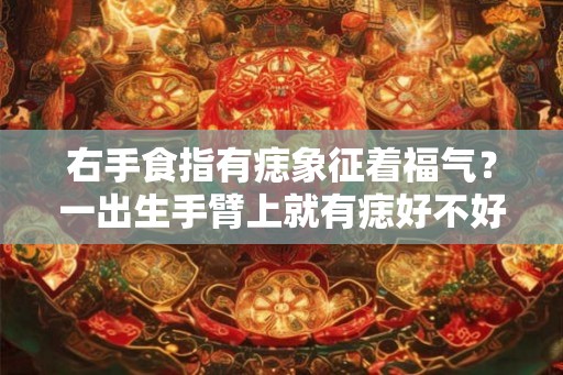 右手食指有痣象征着福气？一出生手臂上就有痣好不好？