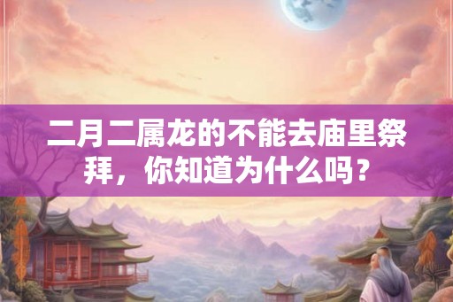 二月二属龙的不能去庙里祭拜,你知道为什么吗? 二月二属龙的不能去庙里祭拜,你知道为什么吗?