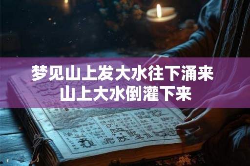 梦见山上发大水往下涌来 山上大水倒灌下来