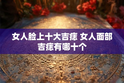 女人脸上十大吉痣 女人面部吉痣有哪十个