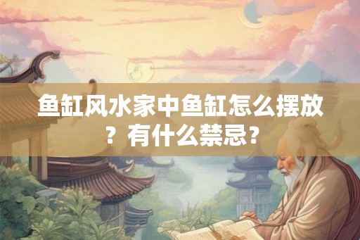 鱼缸风水家中鱼缸怎么摆放?有什么禁忌? 鱼缸风水家中鱼缸怎么摆放?有什么禁忌?