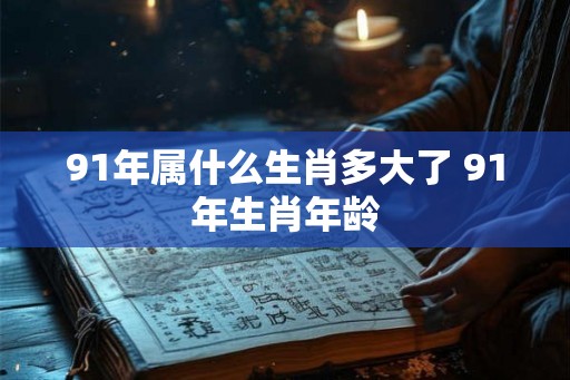 91年属什么生肖多大了 91年生肖年龄 91年属什么生肖多大了 91年生肖年龄