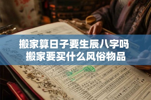 搬家算日子要生辰八字吗 搬家要买什么风俗物品 搬家算日子要生辰八字吗 搬家要买什么风俗物品