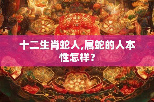 十二生肖蛇人,属蛇的人本性怎样? 十二生肖蛇人,属蛇的人本性怎样?