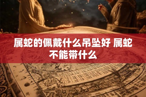 属蛇的佩戴什么吊坠好 属蛇不能带什么