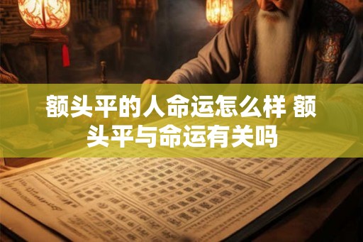 额头平的人命运怎么样 额头平与命运有关吗 额头平的人命运怎么样 额头平与命运有关吗