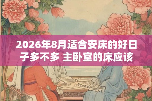 2026年8月适合安床的好日子多不多 主卧室的床应该怎么安