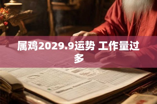 属鸡2029.9运势 工作量过多 属鸡2029.9运势 工作量过多