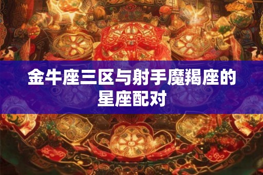 金牛座三区与射手魔羯座的星座配对