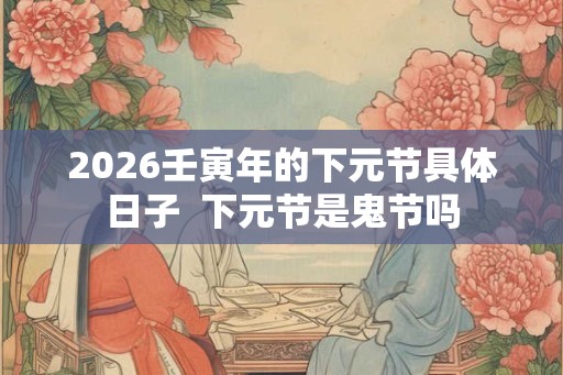2026壬寅年的下元节具体日子  下元节是鬼节吗