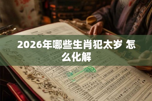 2026年哪些生肖犯太岁 怎么化解