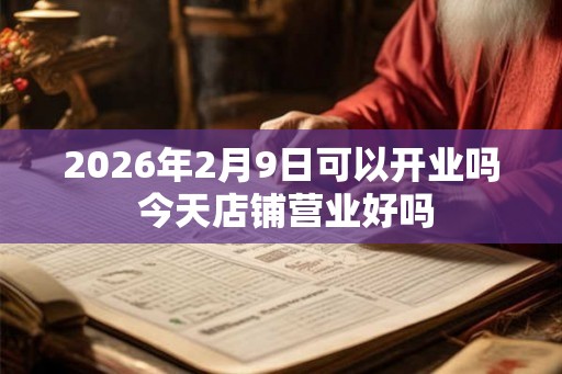 2026年2月9日可以开业吗 今天店铺营业好吗 2026年2月9日可以开业吗 今天店铺营业好吗
