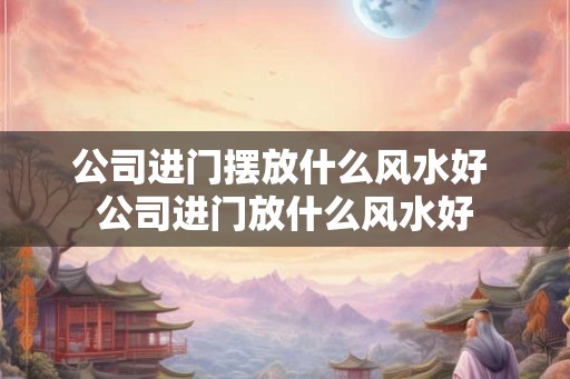 公司进门摆放什么风水好 公司进门放什么风水好