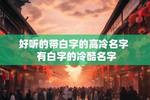 好听的带白字的高冷名字  有白字的冷酷名字