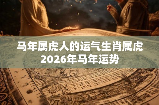 马年属虎人的运气生肖属虎2026年马年运势