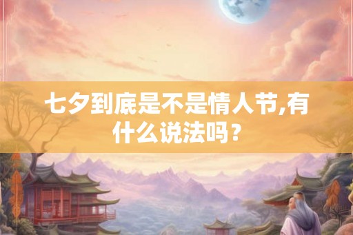 七夕到底是不是情人节,有什么说法吗? 七夕到底是不是情人节,有什么说法吗?