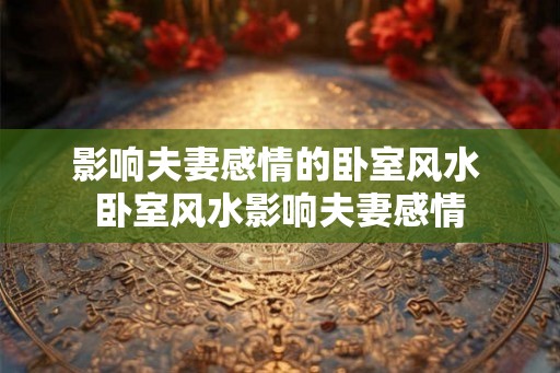 影响夫妻感情的卧室风水 卧室风水影响夫妻感情