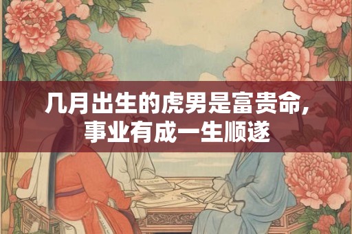 几月出生的虎男是富贵命,事业有成一生顺遂