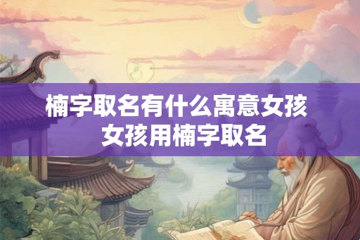 楠字取名有什么寓意女孩 女孩用楠字取名 楠字取名有什么寓意女孩 女孩用楠字取名