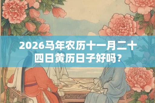2026马年农历十一月二十四日黄历日子好吗？