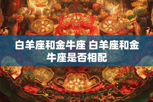 白羊座和金牛座 白羊座和金牛座是否相配