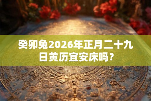 癸卯兔2026年正月二十九日黄历宜安床吗？
