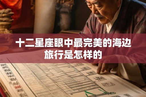 十二星座眼中最完美的海边旅行是怎样的
