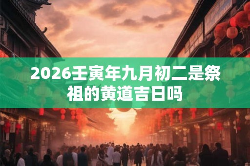 2026壬寅年九月初二是祭祖的黄道吉日吗