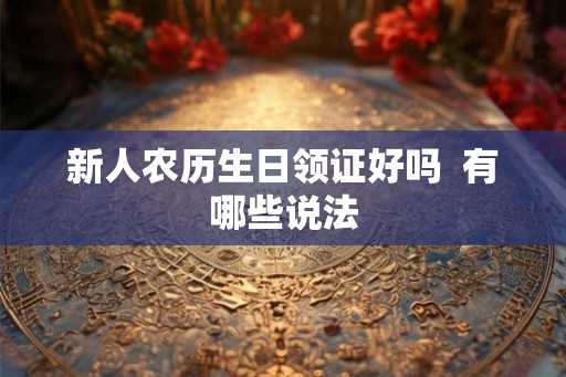 新人农历生日领证好吗  有哪些说法