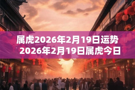 属虎2026年2月19日运势  2026年2月19日属虎今日运势