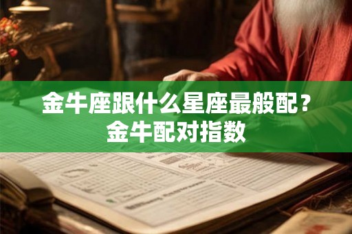 金牛座跟什么星座最般配?金牛配对指数 金牛座跟什么星座最般配?金牛配对指数