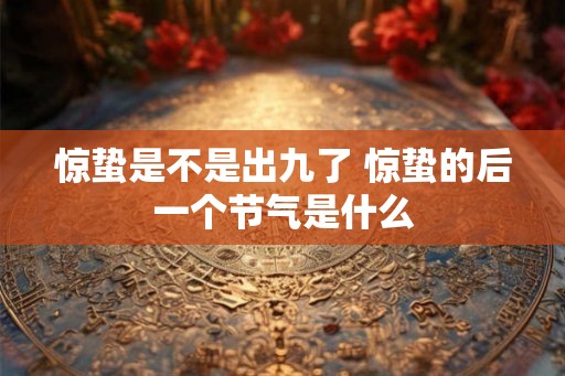 惊蛰是不是出九了 惊蛰的后一个节气是什么